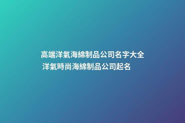 高端洋氣海綿制品公司名字大全 洋氣時尚海綿制品公司起名